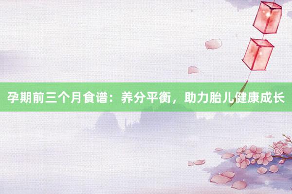 孕期前三个月食谱：养分平衡，助力胎儿健康成长