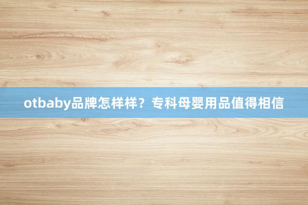 otbaby品牌怎样样？专科母婴用品值得相信
