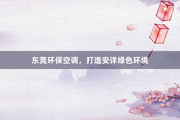 东莞环保空调，打造安详绿色环境