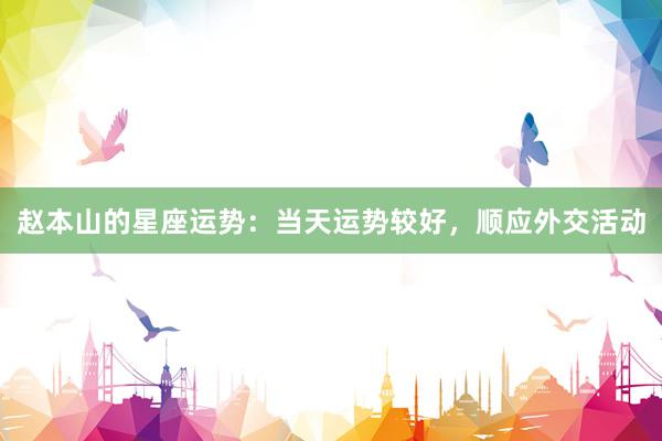赵本山的星座运势：当天运势较好，顺应外交活动
