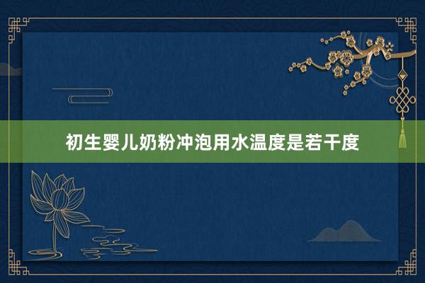 初生婴儿奶粉冲泡用水温度是若干度
