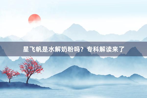 星飞帆是水解奶粉吗？专科解读来了