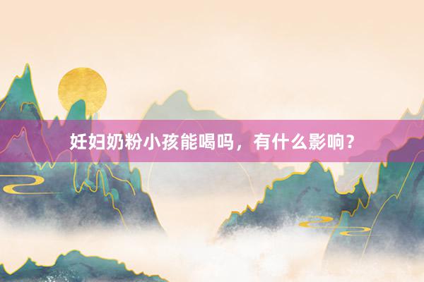 妊妇奶粉小孩能喝吗，有什么影响？