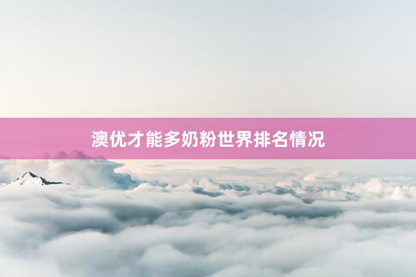 澳优才能多奶粉世界排名情况